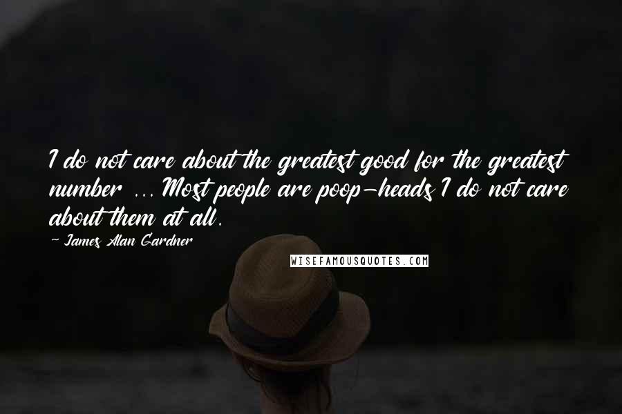 James Alan Gardner Quotes: I do not care about the greatest good for the greatest number ... Most people are poop-heads I do not care about them at all.