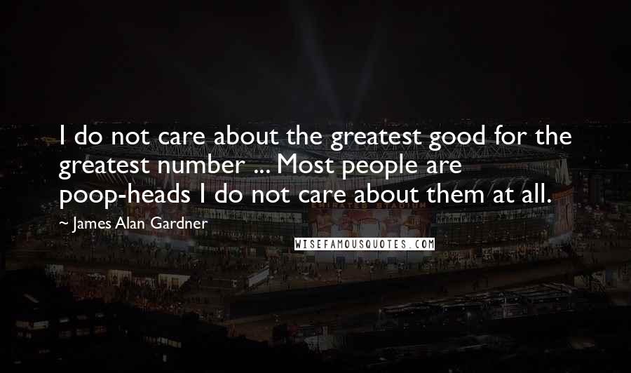 James Alan Gardner Quotes: I do not care about the greatest good for the greatest number ... Most people are poop-heads I do not care about them at all.