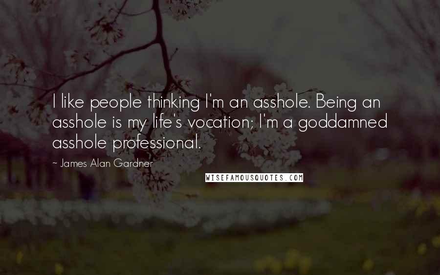 James Alan Gardner Quotes: I like people thinking I'm an asshole. Being an asshole is my life's vocation; I'm a goddamned asshole professional.