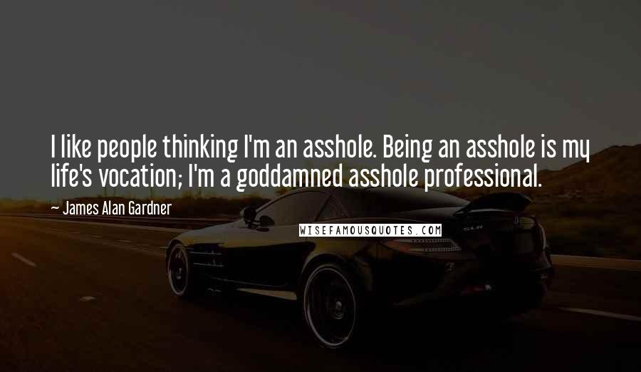 James Alan Gardner Quotes: I like people thinking I'm an asshole. Being an asshole is my life's vocation; I'm a goddamned asshole professional.