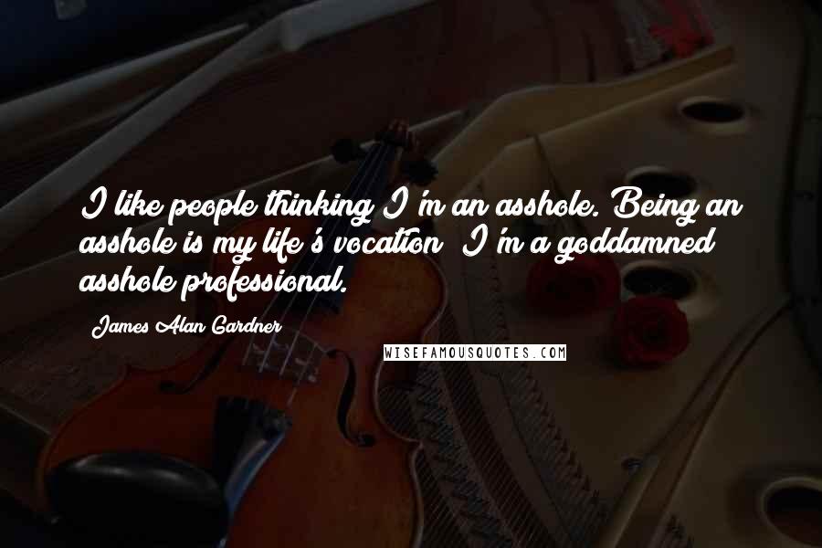 James Alan Gardner Quotes: I like people thinking I'm an asshole. Being an asshole is my life's vocation; I'm a goddamned asshole professional.