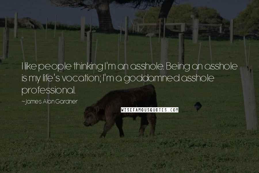 James Alan Gardner Quotes: I like people thinking I'm an asshole. Being an asshole is my life's vocation; I'm a goddamned asshole professional.