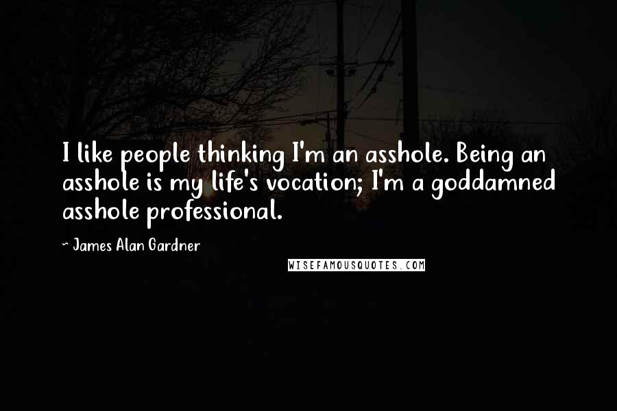 James Alan Gardner Quotes: I like people thinking I'm an asshole. Being an asshole is my life's vocation; I'm a goddamned asshole professional.