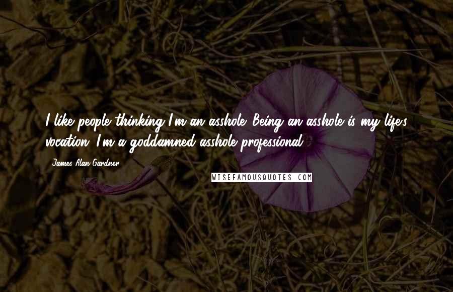 James Alan Gardner Quotes: I like people thinking I'm an asshole. Being an asshole is my life's vocation; I'm a goddamned asshole professional.
