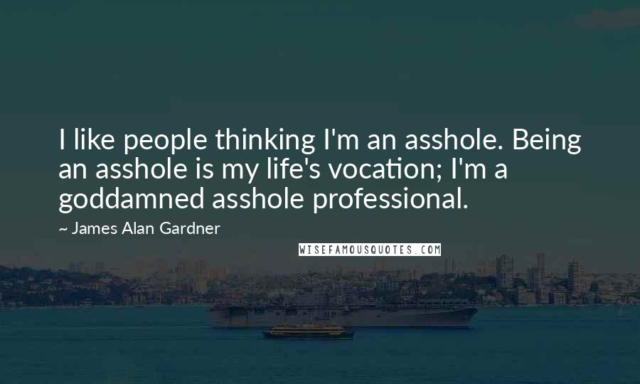 James Alan Gardner Quotes: I like people thinking I'm an asshole. Being an asshole is my life's vocation; I'm a goddamned asshole professional.