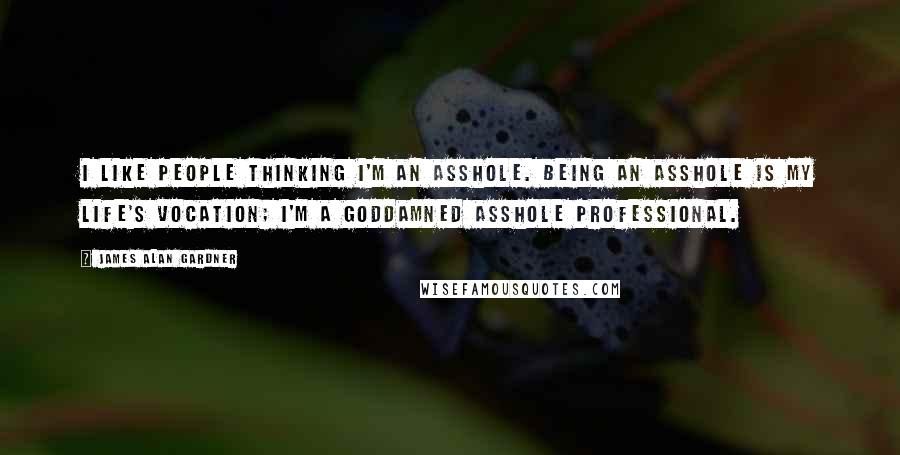 James Alan Gardner Quotes: I like people thinking I'm an asshole. Being an asshole is my life's vocation; I'm a goddamned asshole professional.