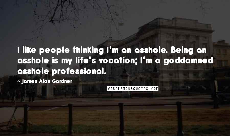 James Alan Gardner Quotes: I like people thinking I'm an asshole. Being an asshole is my life's vocation; I'm a goddamned asshole professional.