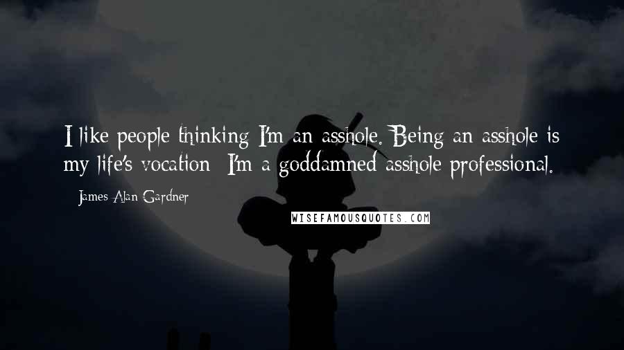 James Alan Gardner Quotes: I like people thinking I'm an asshole. Being an asshole is my life's vocation; I'm a goddamned asshole professional.