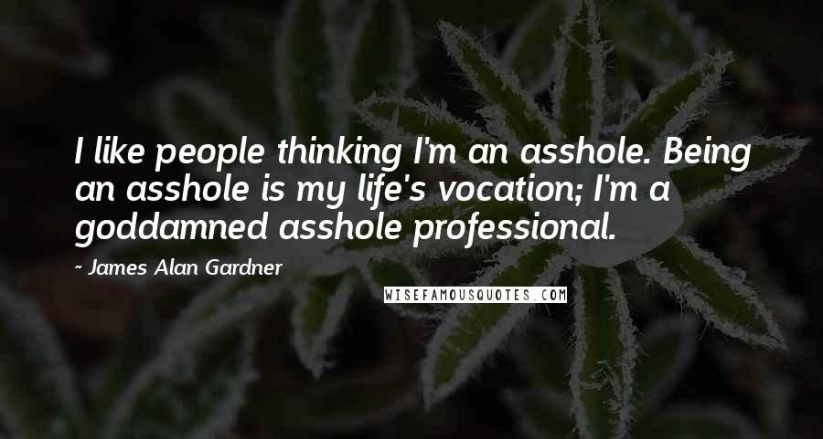 James Alan Gardner Quotes: I like people thinking I'm an asshole. Being an asshole is my life's vocation; I'm a goddamned asshole professional.