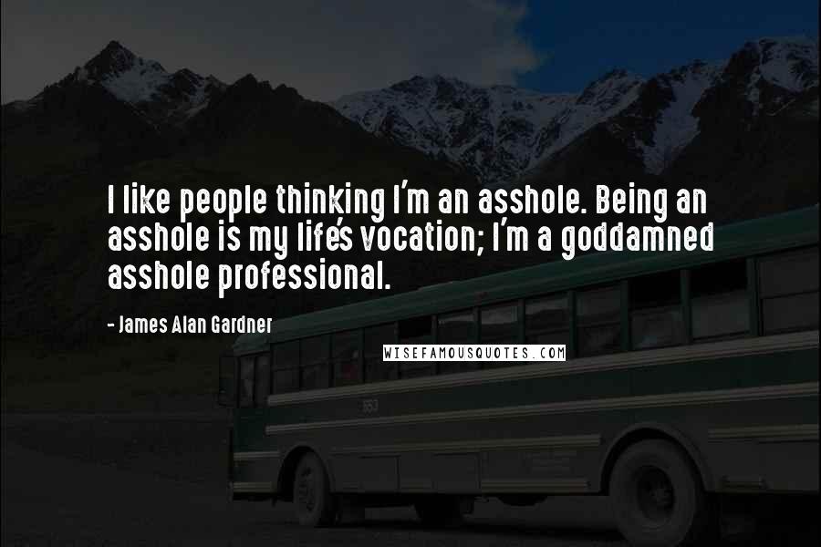 James Alan Gardner Quotes: I like people thinking I'm an asshole. Being an asshole is my life's vocation; I'm a goddamned asshole professional.