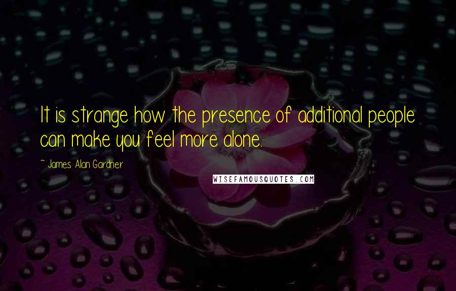 James Alan Gardner Quotes: It is strange how the presence of additional people can make you feel more alone.