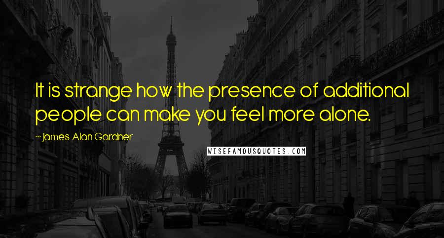 James Alan Gardner Quotes: It is strange how the presence of additional people can make you feel more alone.