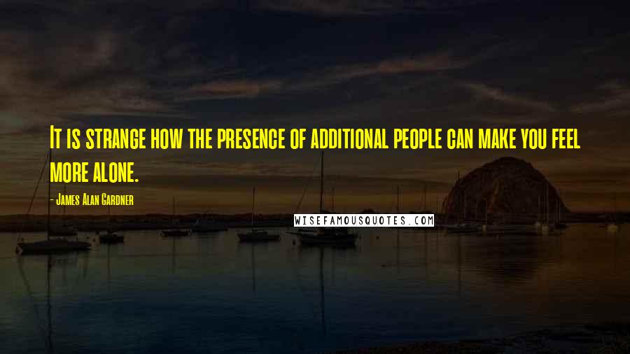 James Alan Gardner Quotes: It is strange how the presence of additional people can make you feel more alone.