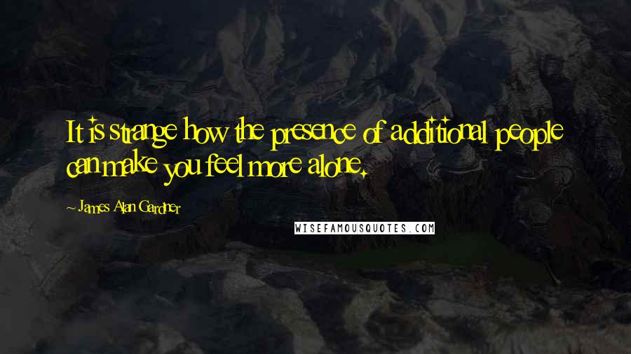 James Alan Gardner Quotes: It is strange how the presence of additional people can make you feel more alone.