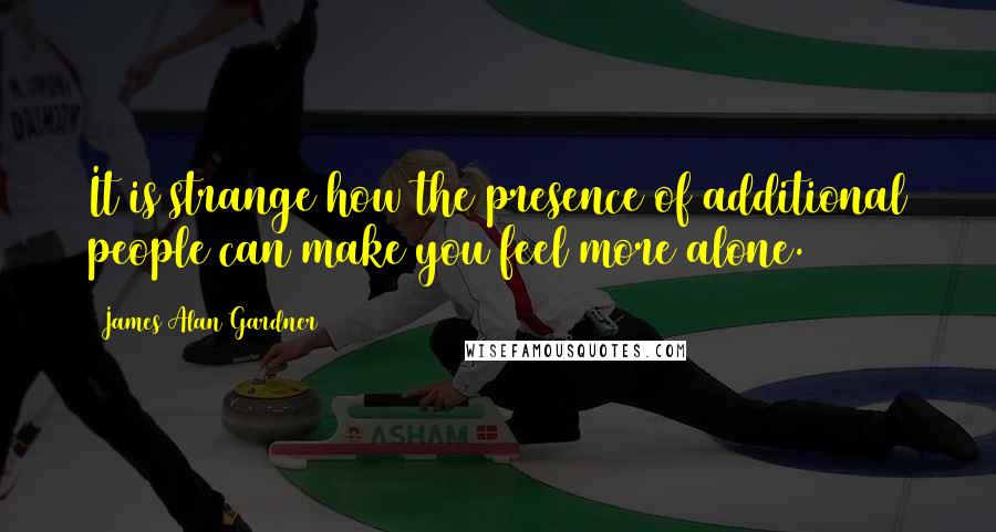 James Alan Gardner Quotes: It is strange how the presence of additional people can make you feel more alone.