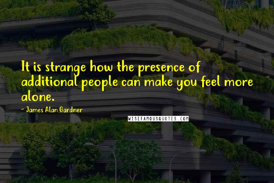 James Alan Gardner Quotes: It is strange how the presence of additional people can make you feel more alone.