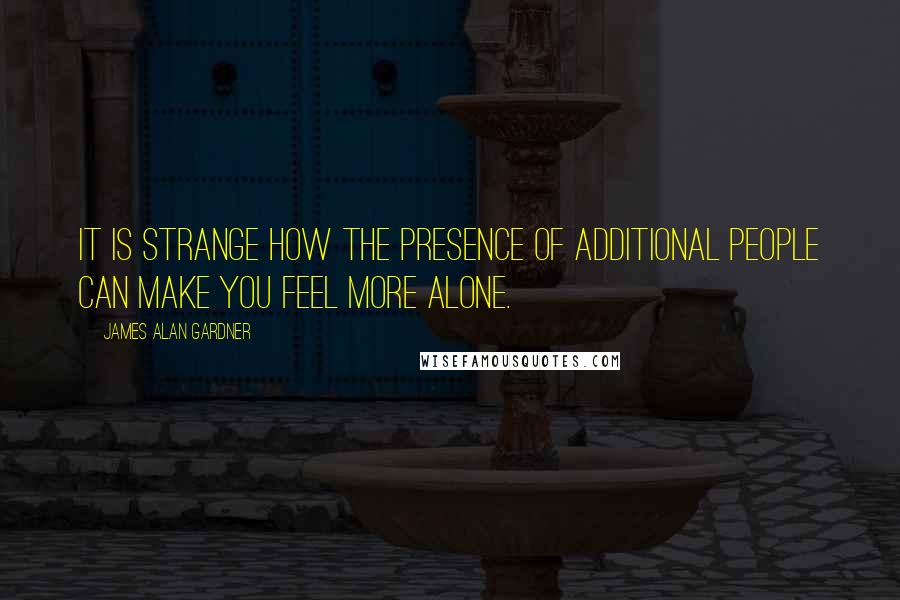 James Alan Gardner Quotes: It is strange how the presence of additional people can make you feel more alone.