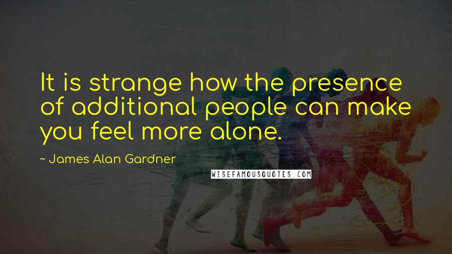 James Alan Gardner Quotes: It is strange how the presence of additional people can make you feel more alone.