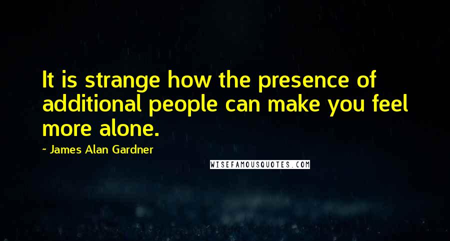 James Alan Gardner Quotes: It is strange how the presence of additional people can make you feel more alone.