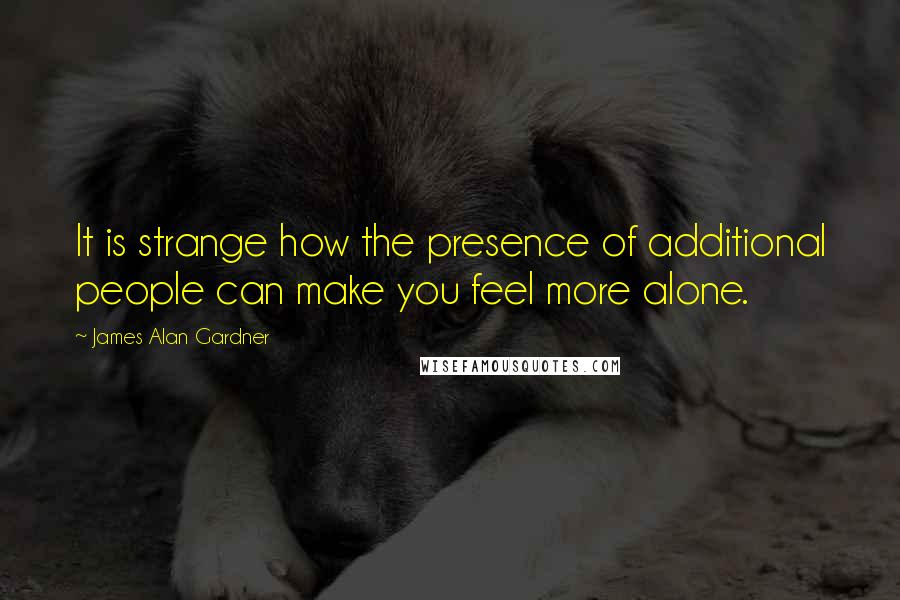 James Alan Gardner Quotes: It is strange how the presence of additional people can make you feel more alone.