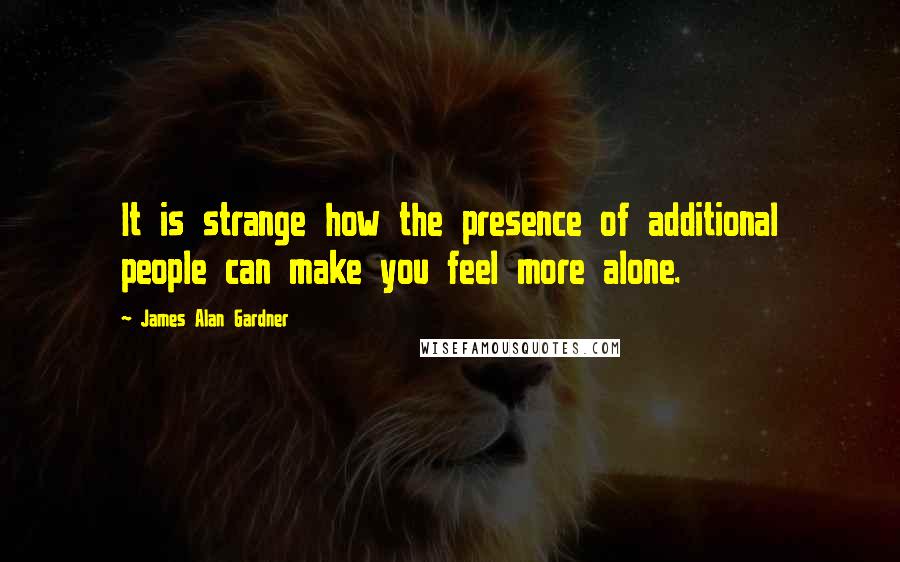 James Alan Gardner Quotes: It is strange how the presence of additional people can make you feel more alone.