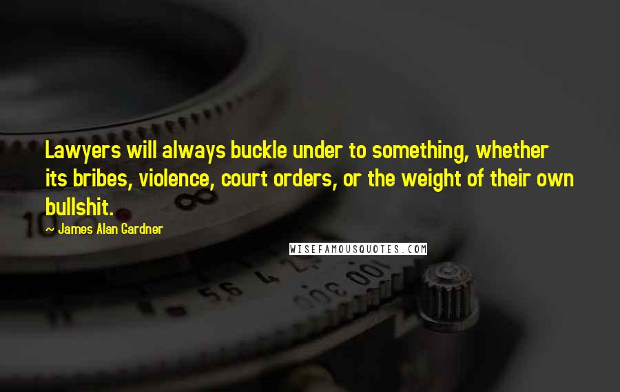 James Alan Gardner Quotes: Lawyers will always buckle under to something, whether its bribes, violence, court orders, or the weight of their own bullshit.