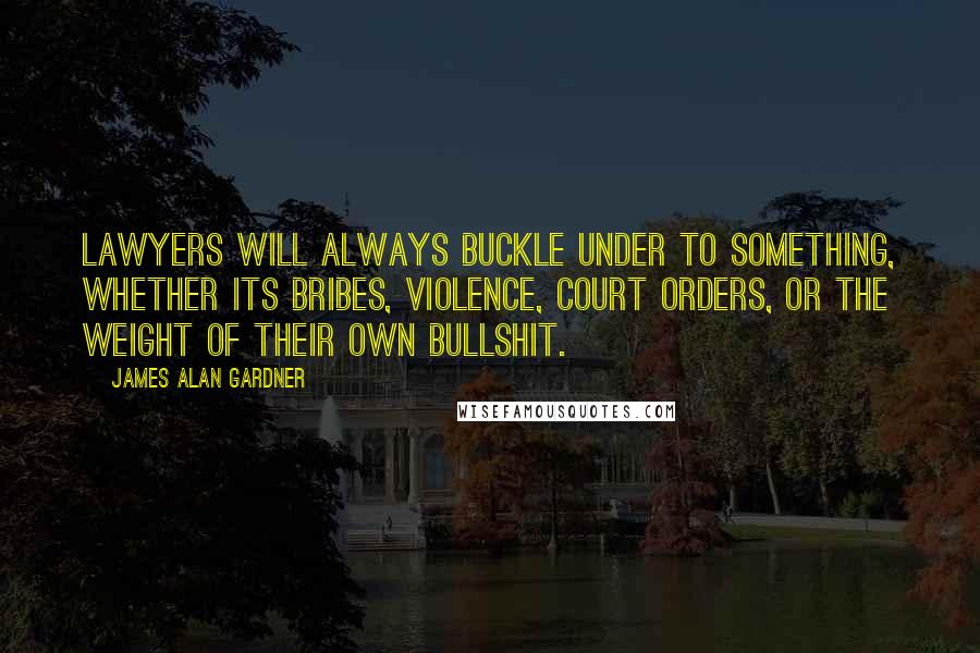 James Alan Gardner Quotes: Lawyers will always buckle under to something, whether its bribes, violence, court orders, or the weight of their own bullshit.