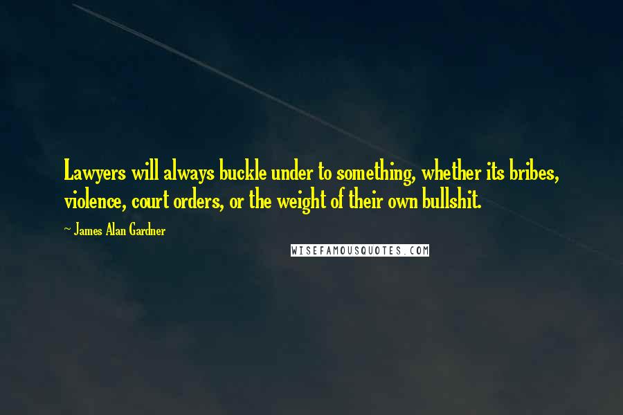 James Alan Gardner Quotes: Lawyers will always buckle under to something, whether its bribes, violence, court orders, or the weight of their own bullshit.