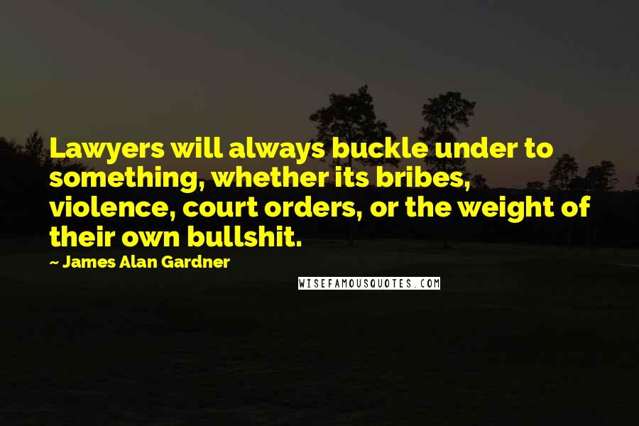 James Alan Gardner Quotes: Lawyers will always buckle under to something, whether its bribes, violence, court orders, or the weight of their own bullshit.