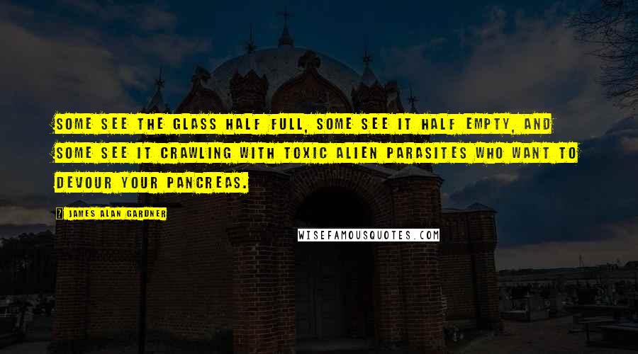 James Alan Gardner Quotes: Some see the glass half full, some see it half empty, and some see it crawling with toxic alien parasites who want to devour your pancreas.