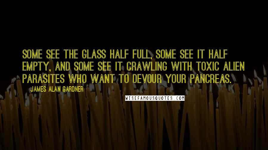 James Alan Gardner Quotes: Some see the glass half full, some see it half empty, and some see it crawling with toxic alien parasites who want to devour your pancreas.