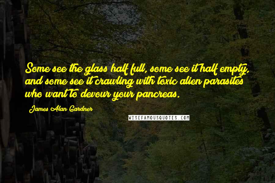 James Alan Gardner Quotes: Some see the glass half full, some see it half empty, and some see it crawling with toxic alien parasites who want to devour your pancreas.