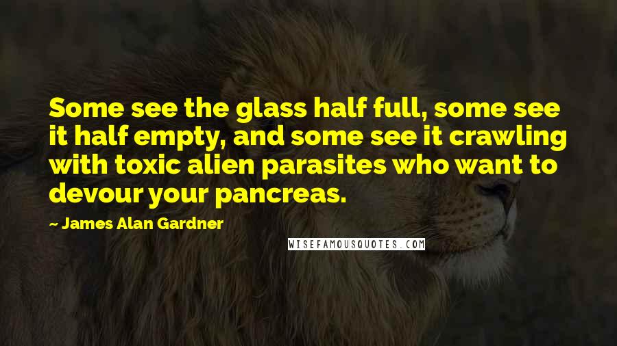 James Alan Gardner Quotes: Some see the glass half full, some see it half empty, and some see it crawling with toxic alien parasites who want to devour your pancreas.