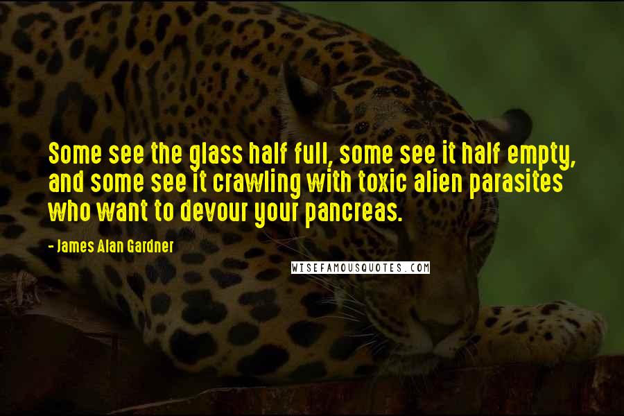 James Alan Gardner Quotes: Some see the glass half full, some see it half empty, and some see it crawling with toxic alien parasites who want to devour your pancreas.