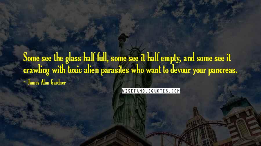 James Alan Gardner Quotes: Some see the glass half full, some see it half empty, and some see it crawling with toxic alien parasites who want to devour your pancreas.