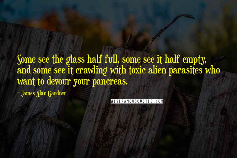 James Alan Gardner Quotes: Some see the glass half full, some see it half empty, and some see it crawling with toxic alien parasites who want to devour your pancreas.