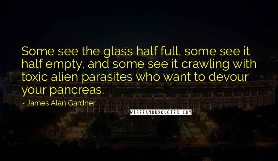 James Alan Gardner Quotes: Some see the glass half full, some see it half empty, and some see it crawling with toxic alien parasites who want to devour your pancreas.