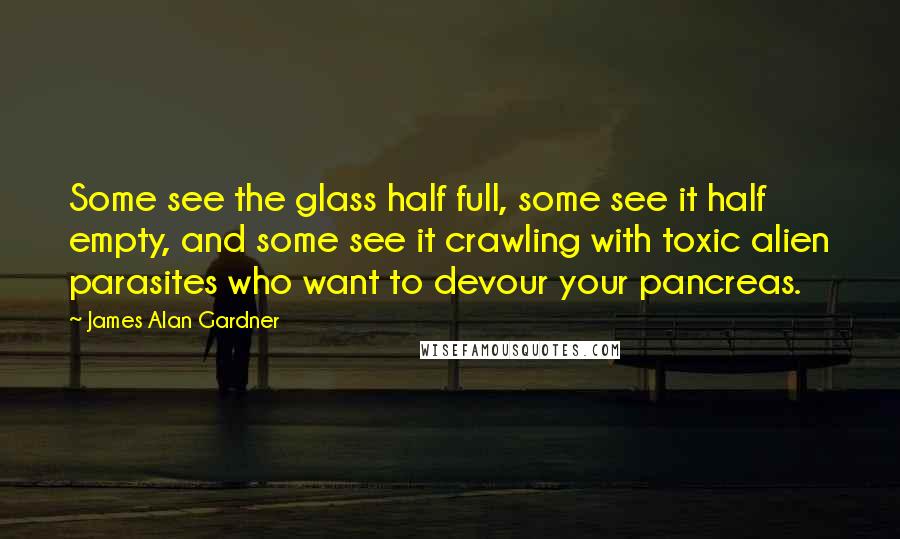 James Alan Gardner Quotes: Some see the glass half full, some see it half empty, and some see it crawling with toxic alien parasites who want to devour your pancreas.