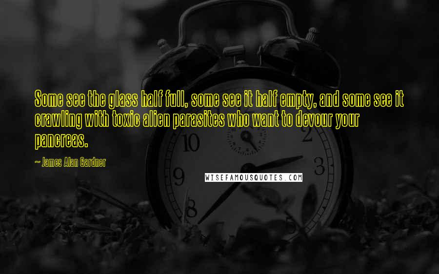 James Alan Gardner Quotes: Some see the glass half full, some see it half empty, and some see it crawling with toxic alien parasites who want to devour your pancreas.