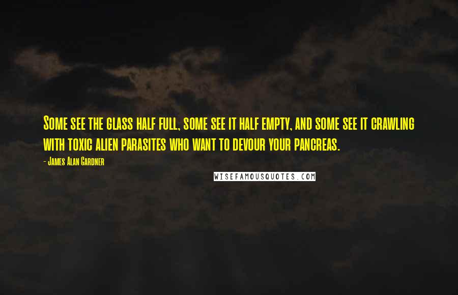 James Alan Gardner Quotes: Some see the glass half full, some see it half empty, and some see it crawling with toxic alien parasites who want to devour your pancreas.