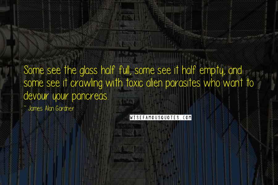 James Alan Gardner Quotes: Some see the glass half full, some see it half empty, and some see it crawling with toxic alien parasites who want to devour your pancreas.