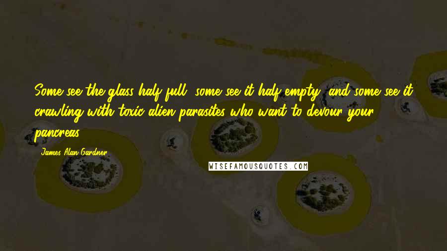 James Alan Gardner Quotes: Some see the glass half full, some see it half empty, and some see it crawling with toxic alien parasites who want to devour your pancreas.