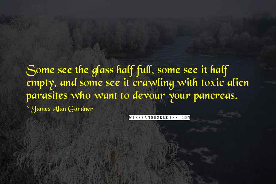 James Alan Gardner Quotes: Some see the glass half full, some see it half empty, and some see it crawling with toxic alien parasites who want to devour your pancreas.