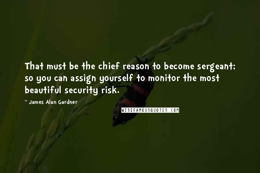 James Alan Gardner Quotes: That must be the chief reason to become sergeant; so you can assign yourself to monitor the most beautiful security risk.