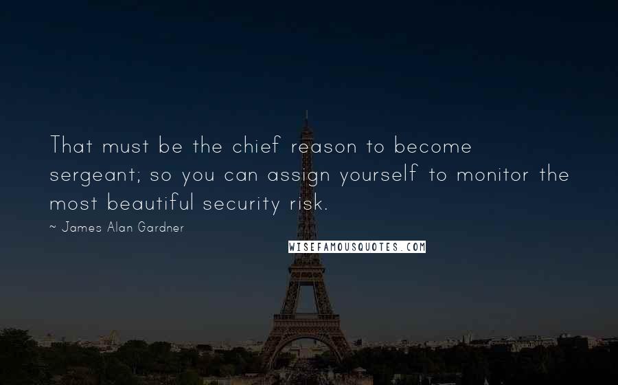 James Alan Gardner Quotes: That must be the chief reason to become sergeant; so you can assign yourself to monitor the most beautiful security risk.