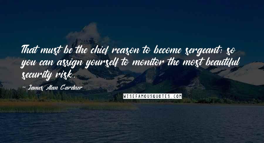 James Alan Gardner Quotes: That must be the chief reason to become sergeant; so you can assign yourself to monitor the most beautiful security risk.