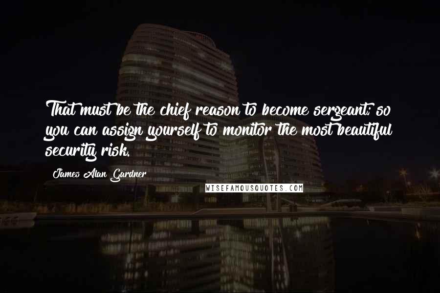 James Alan Gardner Quotes: That must be the chief reason to become sergeant; so you can assign yourself to monitor the most beautiful security risk.