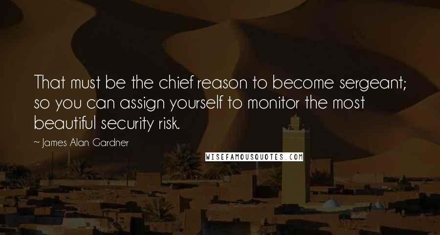 James Alan Gardner Quotes: That must be the chief reason to become sergeant; so you can assign yourself to monitor the most beautiful security risk.
