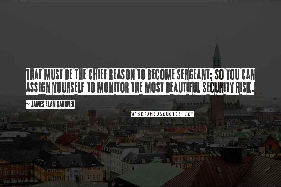 James Alan Gardner Quotes: That must be the chief reason to become sergeant; so you can assign yourself to monitor the most beautiful security risk.