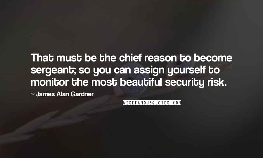 James Alan Gardner Quotes: That must be the chief reason to become sergeant; so you can assign yourself to monitor the most beautiful security risk.